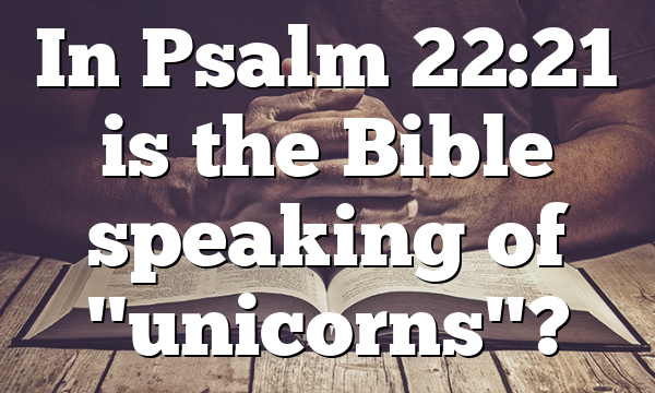 In Psalm 22:21 is the Bible speaking of "unicorns"?