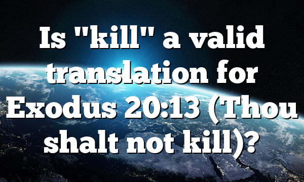 Is "kill" a valid translation for Exodus 20:13 (Thou shalt not kill)?