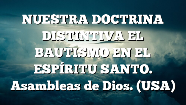 NUESTRA DOCTRINA DISTINTIVA EL BAUTISMO EN EL ESPÍRITU SANTO. Asambleas de Dios. (USA)