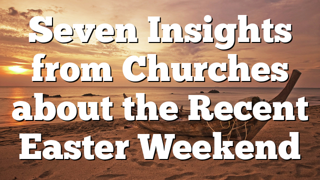 Seven Insights from Churches about the Recent Easter Weekend