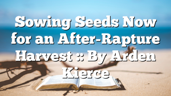 Sowing Seeds Now for an After-Rapture Harvest :: By Arden Kierce