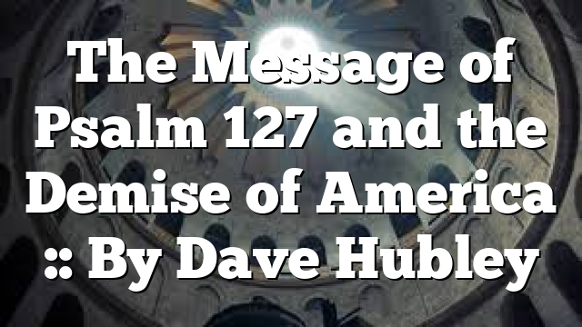 The Message of Psalm 127 and the Demise of America :: By Dave Hubley