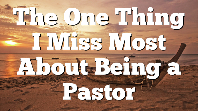 The One Thing I Miss Most About Being a Pastor