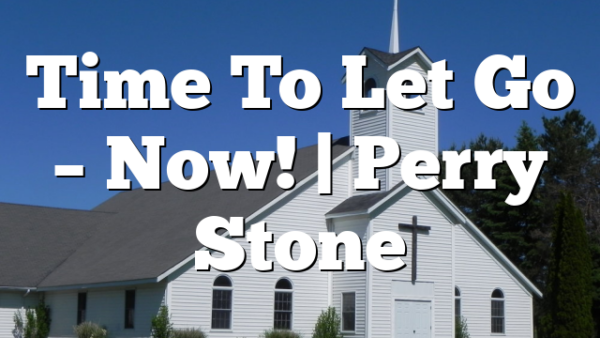 Time To Let Go – Now! | Perry Stone