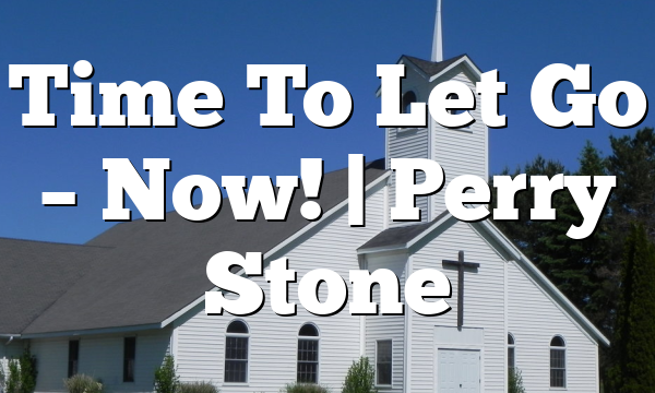 Time To Let Go – Now! | Perry Stone