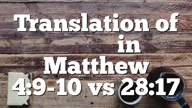 Translation of προσκυνεω in Matthew 4:9-10 vs 28:17
