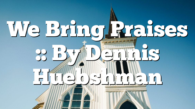 We Bring Praises :: By Dennis Huebshman