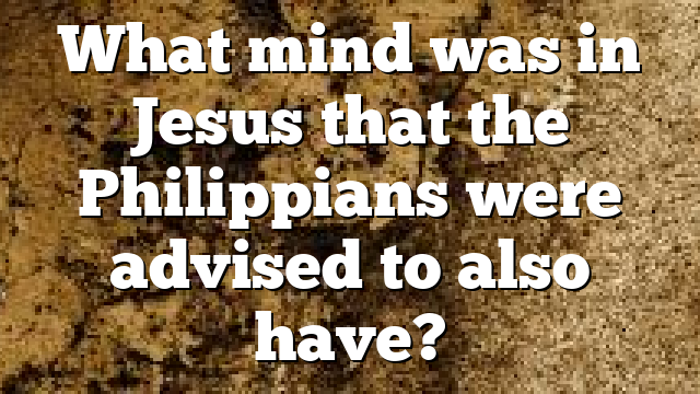 What mind was in Jesus that the Philippians were advised to also have?