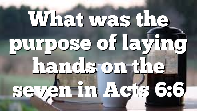 What was the purpose of laying hands on the seven in Acts 6:6