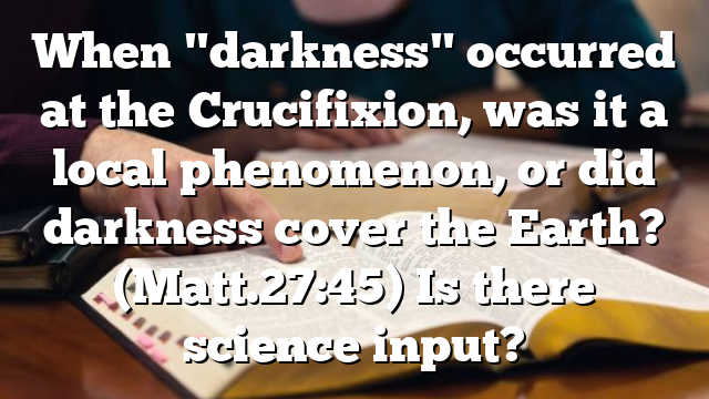 When "darkness" occurred at the Crucifixion, was it a local phenomenon, or did darkness cover the Earth? (Matt.27:45) Is there science input?