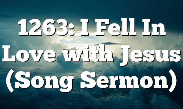 1263: I Fell In Love with Jesus (Song Sermon)