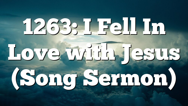 1263: I Fell In Love with Jesus (Song Sermon)