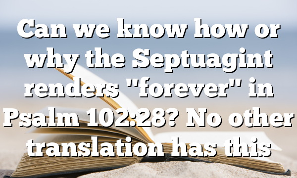 Can we know how or why the Septuagint renders "forever" in Psalm 102:28? No other translation has this