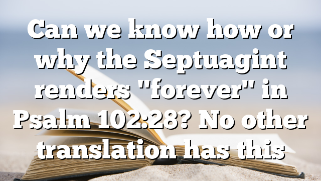 Can we know how or why the Septuagint renders "forever" in Psalm 102:28? No other translation has this