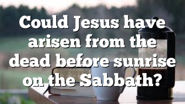 Could Jesus have arisen from the dead before sunrise on the Sabbath?