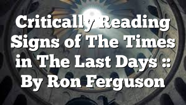 Critically Reading Signs of The Times in The Last Days :: By Ron Ferguson