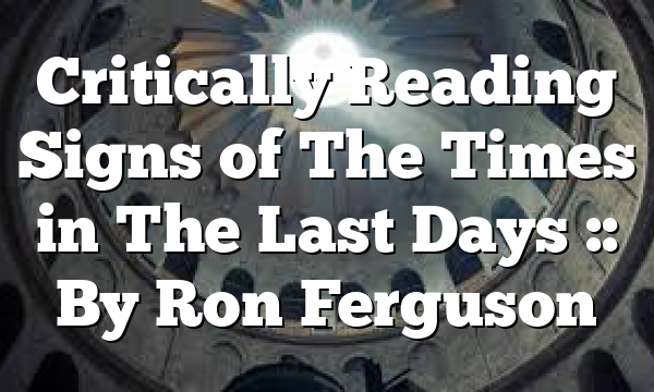 Critically Reading Signs of The Times in The Last Days :: By Ron Ferguson