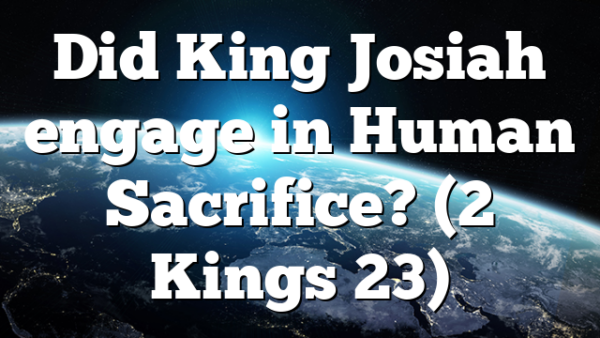 Did King Josiah engage in Human Sacrifice? (2 Kings 23)