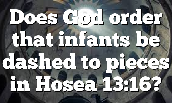 Does God order that infants be dashed to pieces in Hosea 13:16?