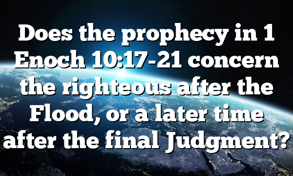 Does the prophecy in 1 Enoch 10:17-21 concern the righteous after the Flood, or a later time after the final Judgment?