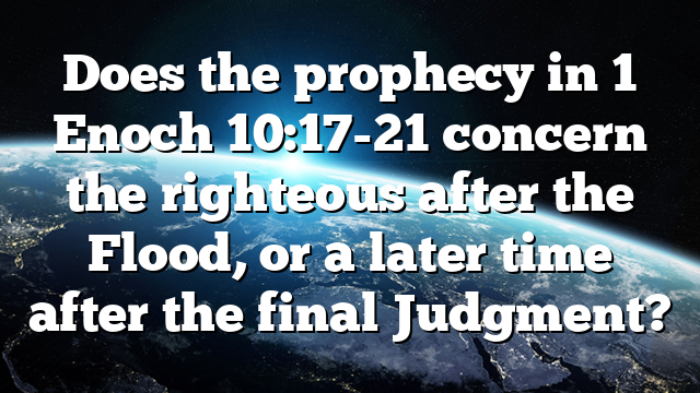 Does the prophecy in 1 Enoch 10:17-21 concern the righteous after the Flood, or a later time after the final Judgment?