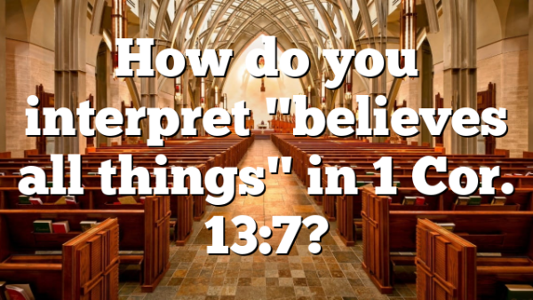 How do you interpret "believes all things" in 1 Cor. 13:7?