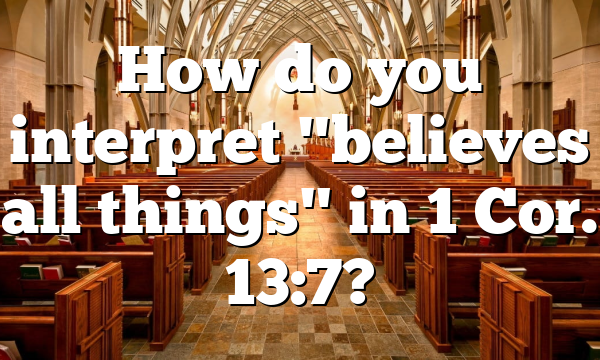 How do you interpret "believes all things" in 1 Cor. 13:7?