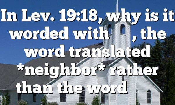 In Lev. 19:18, why is it worded with רֵעַ, the word translated *neighbor* rather than the word שָׁכֵן