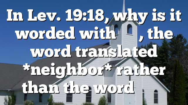 In Lev. 19:18, why is it worded with רֵעַ, the word translated *neighbor* rather than the word שָׁכֵן