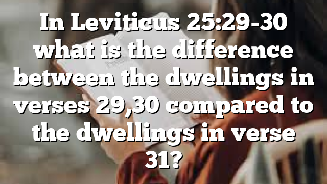 In Leviticus 25:29-30 what is the difference between the dwellings in verses 29,30 compared to the dwellings in verse 31?