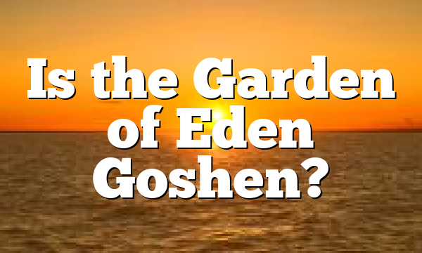 Is the Garden of Eden Goshen?