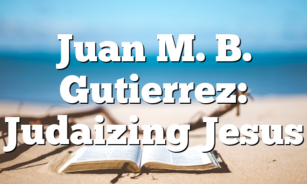 Juan M. B. Gutierrez: Judaizing Jesus