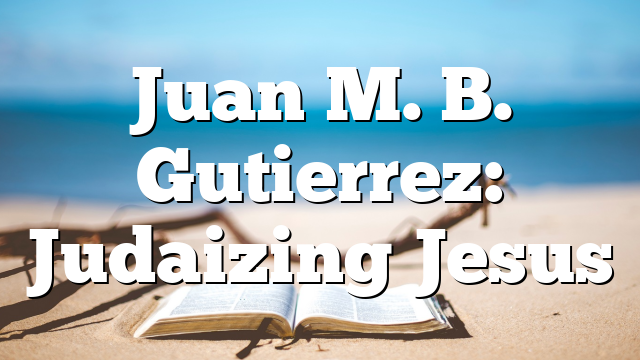 Juan M. B. Gutierrez: Judaizing Jesus