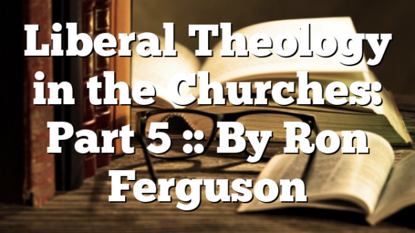 Liberal Theology in the Churches: Part 5 :: By Ron Ferguson