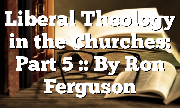 Liberal Theology in the Churches: Part 5 :: By Ron Ferguson