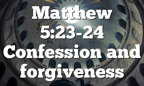 Matthew 5:23-24 Confession and forgiveness