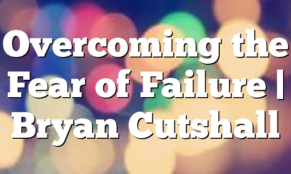 Overcoming the Fear of Failure | Bryan Cutshall