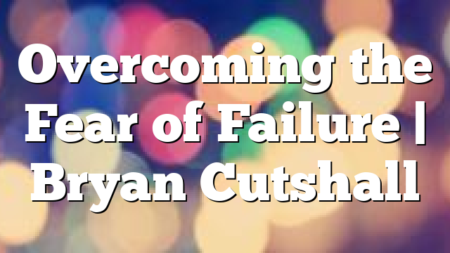 Overcoming the Fear of Failure | Bryan Cutshall