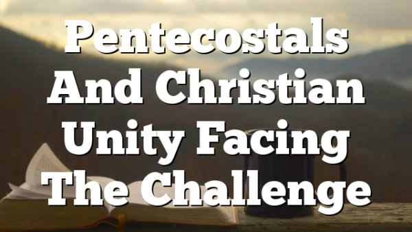 Pentecostals And Christian Unity  Facing The Challenge