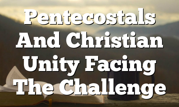 Pentecostals And Christian Unity  Facing The Challenge