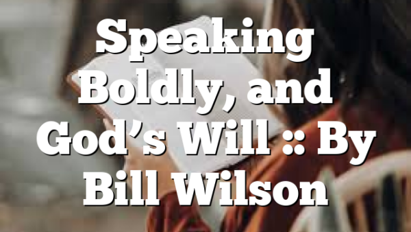 Speaking Boldly, and God’s Will :: By Bill Wilson
