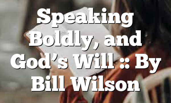 Speaking Boldly, and God’s Will :: By Bill Wilson