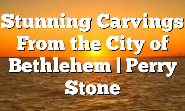 Stunning Carvings From the City of Bethlehem | Perry Stone