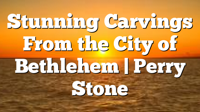 Stunning Carvings From the City of Bethlehem | Perry Stone