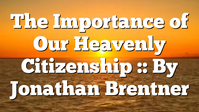 The Importance of Our Heavenly Citizenship :: By Jonathan Brentner