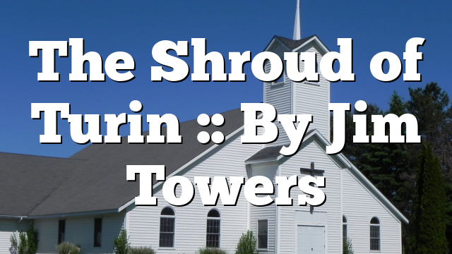 The Shroud of Turin :: By Jim Towers