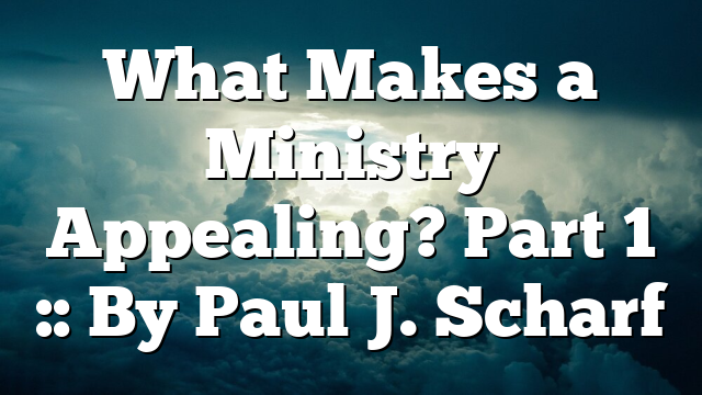 What Makes a Ministry Appealing? Part 1 :: By Paul J. Scharf