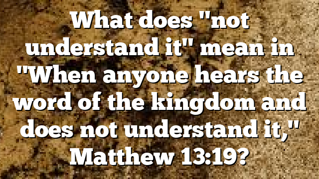 What does "not understand it" mean in "When anyone hears the word of the kingdom and does not understand it," Matthew 13:19?
