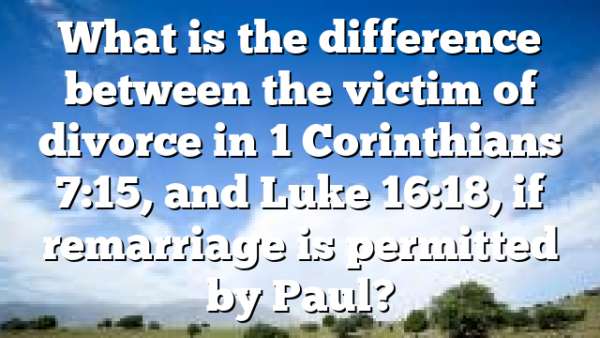 What is the difference between the victim of divorce in 1 Corinthians 7:15, and Luke 16:18, if remarriage is permitted by Paul?
