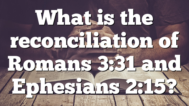 What is the reconciliation of Romans 3:31 and Ephesians 2:15?